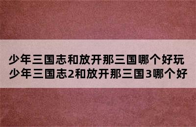 少年三国志和放开那三国哪个好玩 少年三国志2和放开那三国3哪个好